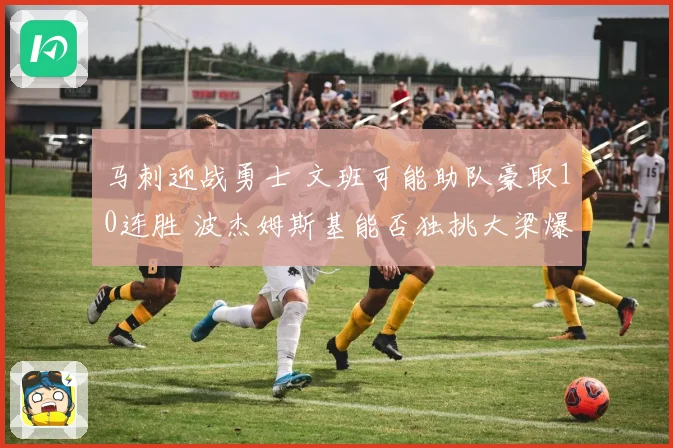 马刺迎战勇士 文班可能助队豪取10连胜 波杰姆斯基能否独挑大梁爆冷取胜