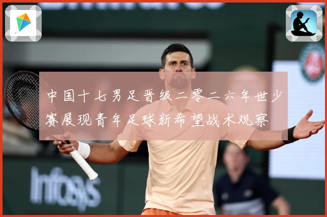 中国十七男足晋级二零二六年世少赛展现青年足球新希望战术观察