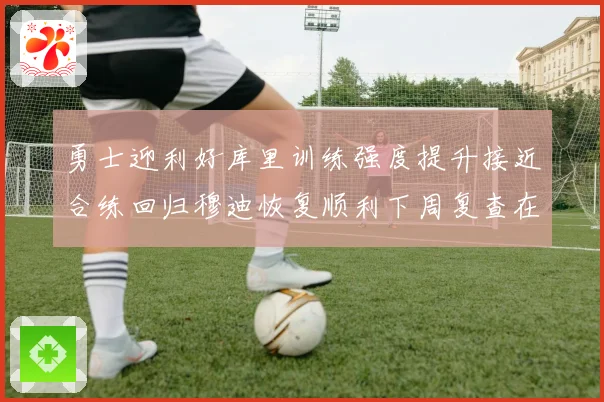 勇士迎利好库里训练强度提升接近合练回归穆迪恢复顺利下周复查在即