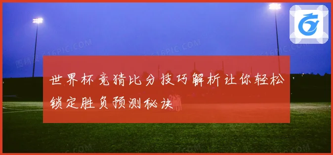 世界杯竞猜比分技巧解析让你轻松锁定胜负预测秘诀