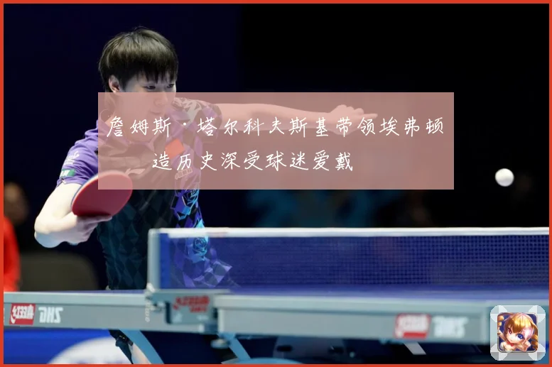 詹姆斯·塔尔科夫斯基带领埃弗顿创造历史深受球迷爱戴
