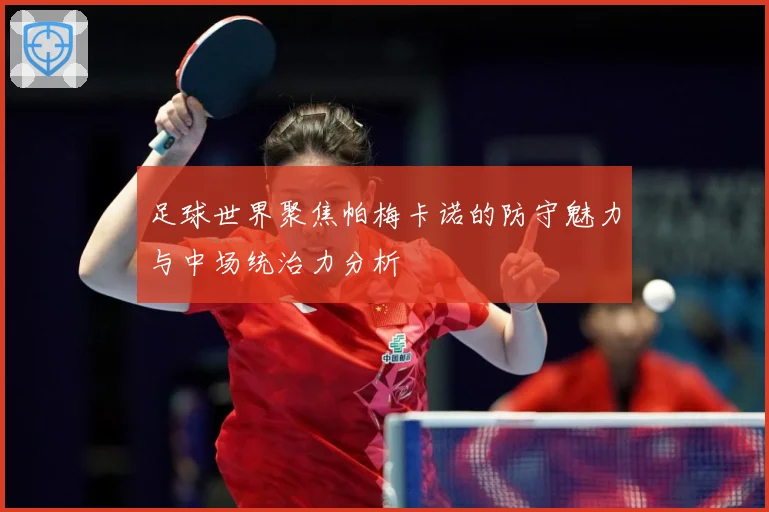 足球世界聚焦帕梅卡诺的防守魅力与中场统治力分析