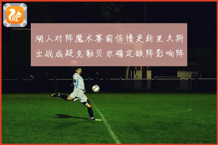 湖人对阵魔术赛前伤情更新里夫斯出战成疑克勒贝尔确定缺阵影响阵容布局