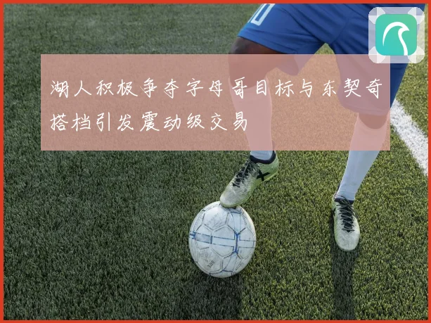 湖人积极争夺字母哥目标与东契奇搭档引发震动级交易