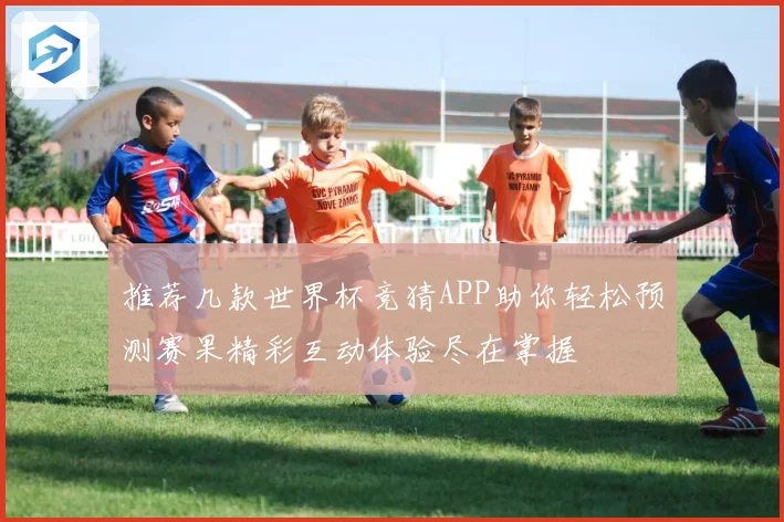 推荐几款世界杯竞猜APP助你轻松预测赛果精彩互动体验尽在掌握