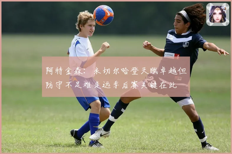 阿特金森：米切尔哈登天赋卓越但防守不足难走远季后赛关键在此