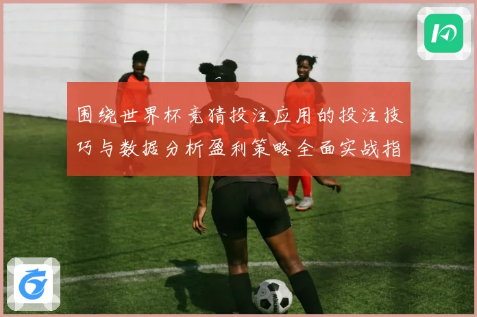 围绕世界杯竞猜投注应用的投注技巧与数据分析盈利策略全面实战指南