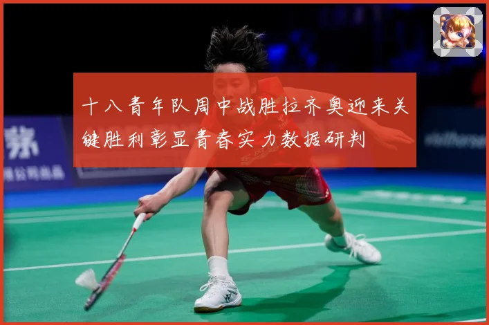 十八青年队周中战胜拉齐奥迎来关键胜利彰显青春实力数据研判