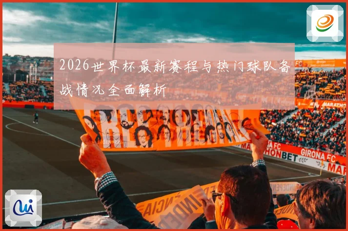 2026世界杯最新赛程与热门球队备战情况全面解析