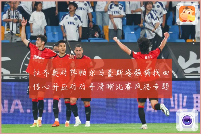 拉齐奥对阵帕尔马奎斯塔强调找回信心并应对对手清晰比赛风格专题观察