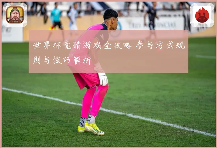 世界杯竞猜游戏全攻略 参与方式规则与技巧解析