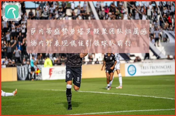 萨内蒂盛赞劳塔罗凝聚团队归属感场内外表现俱佳引领球队前行