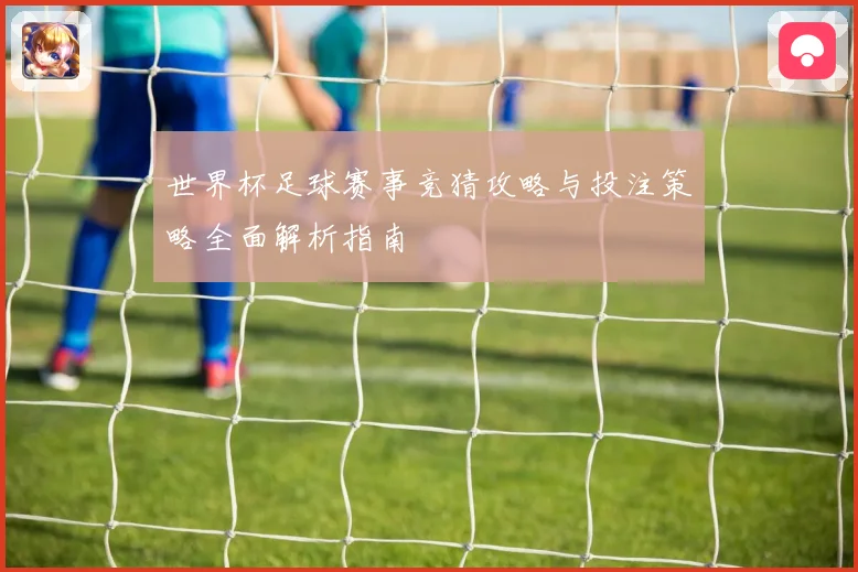世界杯足球赛事竞猜攻略与投注策略全面解析指南