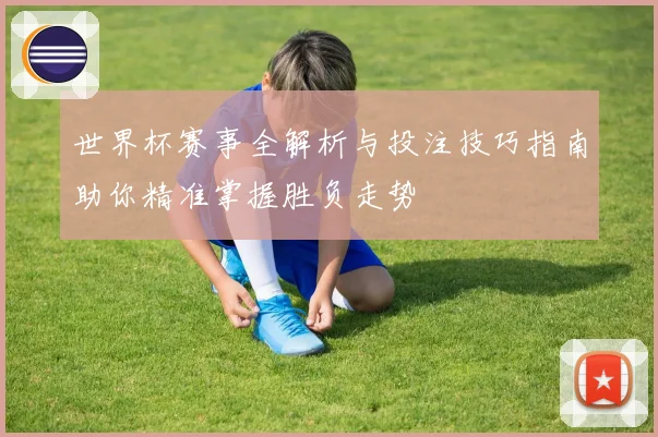 世界杯赛事全解析与投注技巧指南助你精准掌握胜负走势