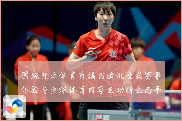 围绕开云体育直播打造沉浸式赛事体验与全球体育内容互动新生态平数据研判