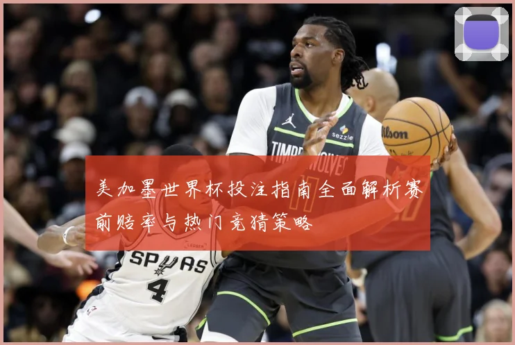 美加墨世界杯投注指南全面解析赛前赔率与热门竞猜策略