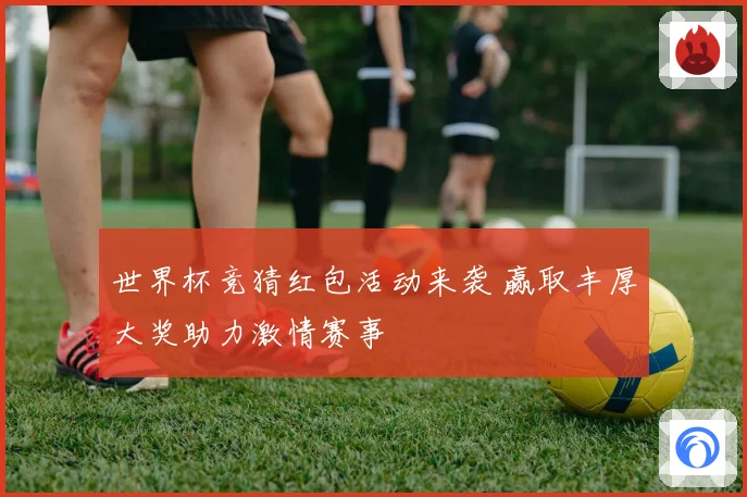 世界杯竞猜红包活动来袭 赢取丰厚大奖助力激情赛事