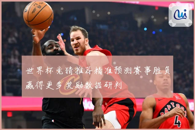 世界杯竞猜推荐精准预测赛事胜负赢得更多奖励数据研判