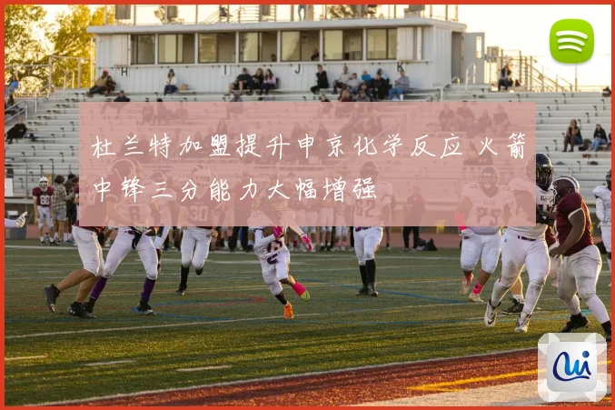 杜兰特加盟提升申京化学反应 火箭中锋三分能力大幅增强