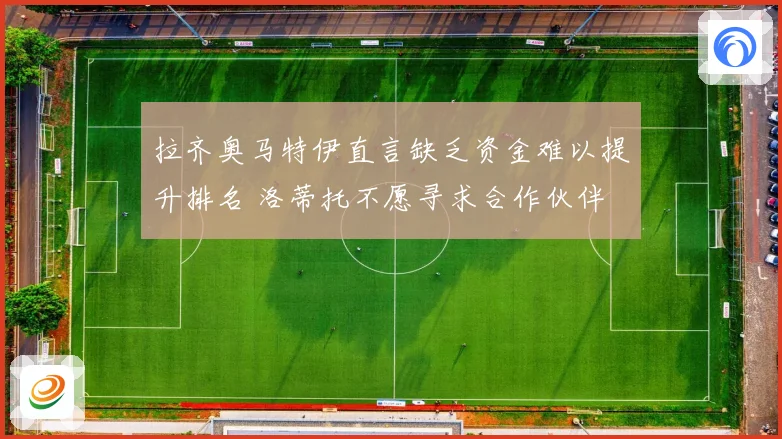 拉齐奥马特伊直言缺乏资金难以提升排名 洛蒂托不愿寻求合作伙伴