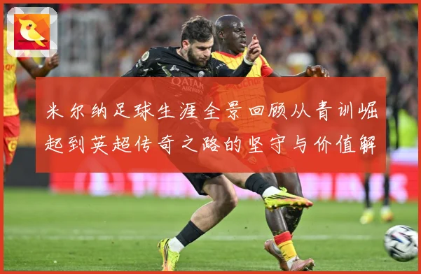 米尔纳足球生涯全景回顾从青训崛起到英超传奇之路的坚守与价值解析