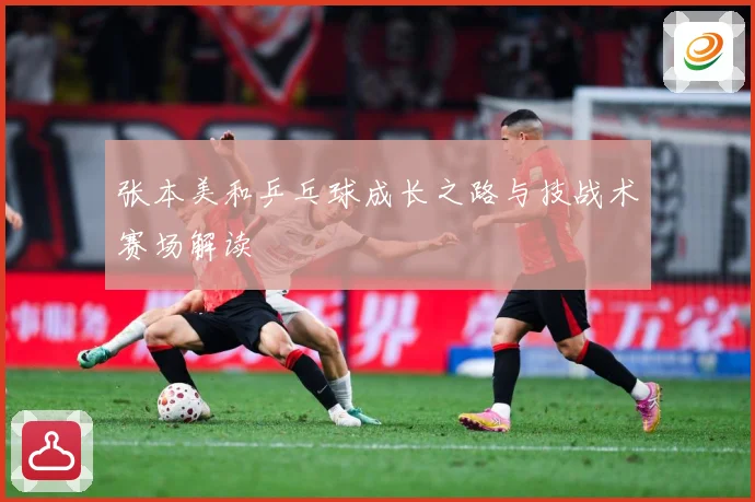 张本美和乒乓球成长之路与技战术赛场解读
