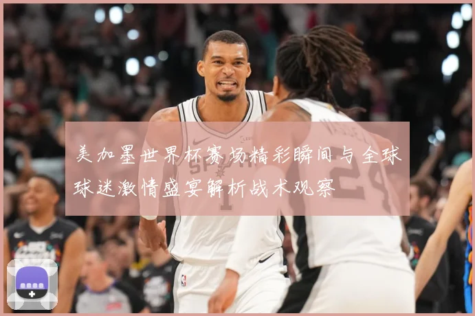 美加墨世界杯赛场精彩瞬间与全球球迷激情盛宴解析战术观察