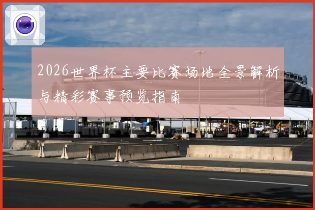 2026世界杯主要比赛场地全景解析与精彩赛事预览指南
