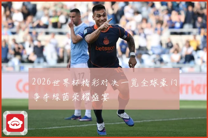 2026世界杯精彩对决一览全球豪门争夺绿茵荣耀盛宴
