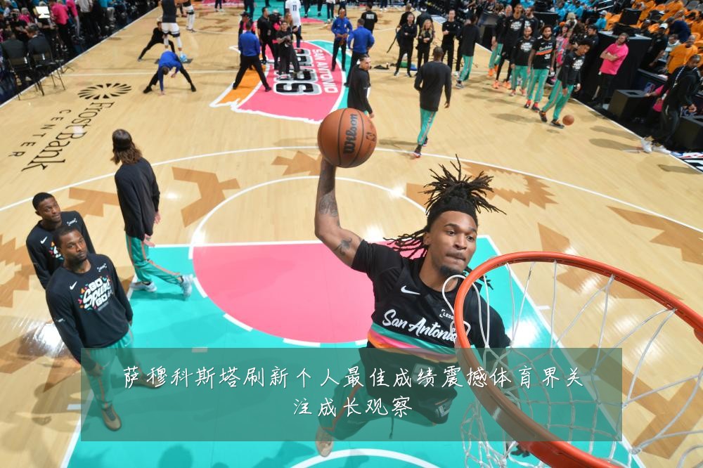 萨穆科斯塔刷新个人最佳成绩震撼体育界关注成长观察