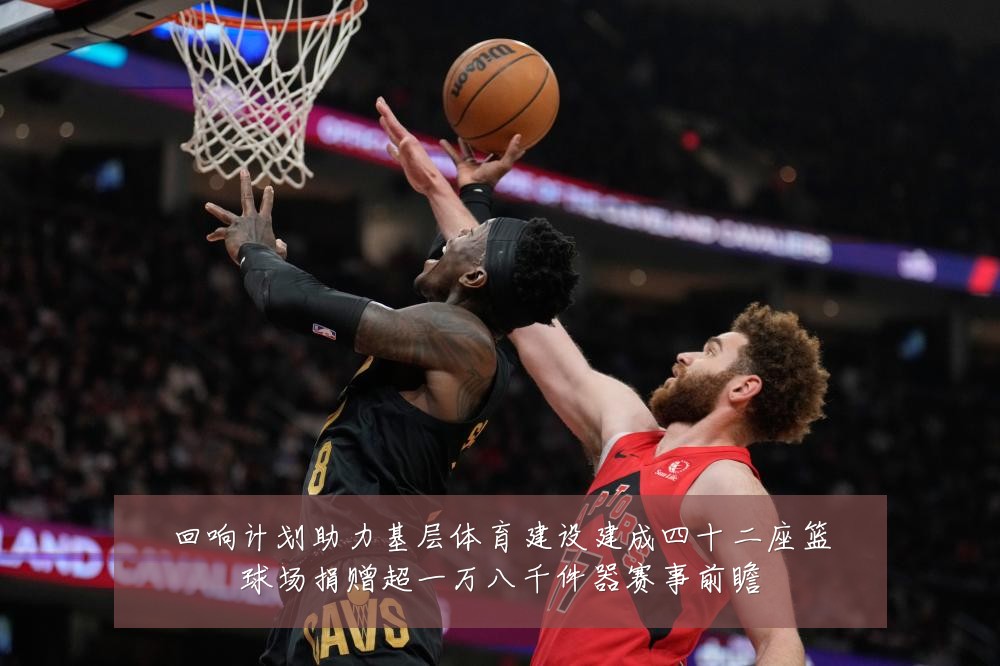 回响计划助力基层体育建设建成四十二座篮球场捐赠超一万八千件器赛事前瞻
