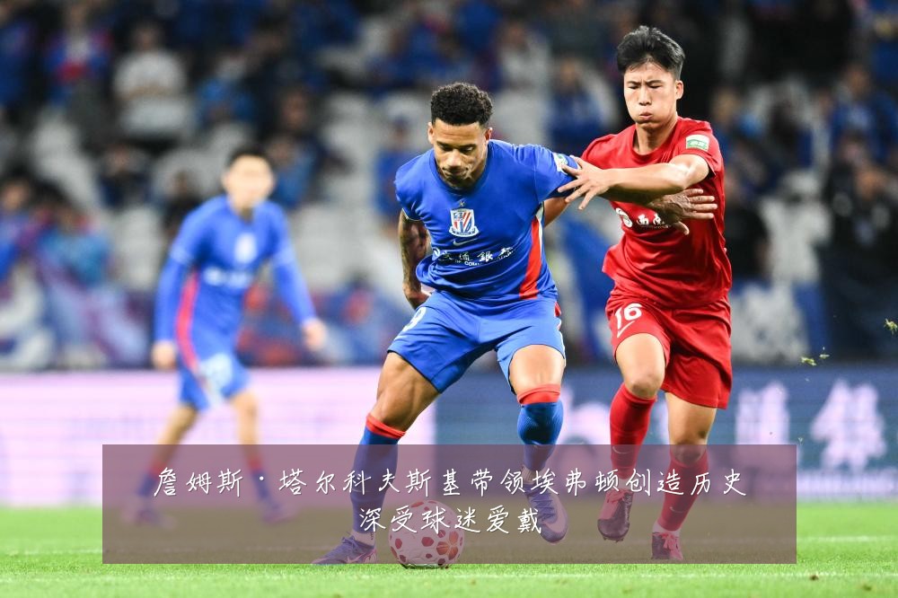 詹姆斯·塔尔科夫斯基带领埃弗顿创造历史深受球迷爱戴